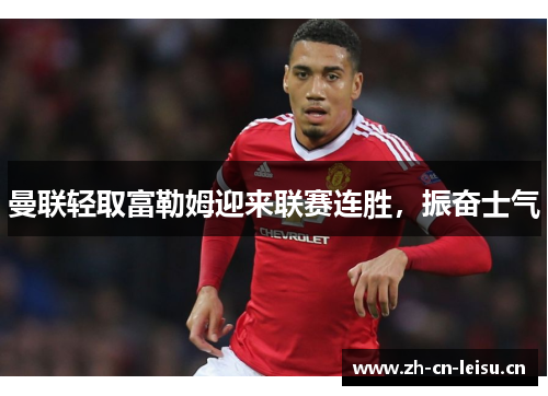 曼联轻取富勒姆迎来联赛连胜，振奋士气