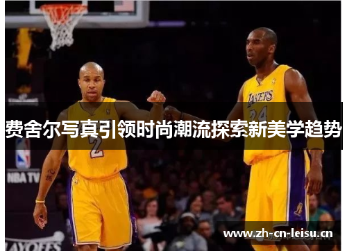 费舍尔写真引领时尚潮流探索新美学趋势 费舍尔写真引领时尚潮流探索新美学趋势