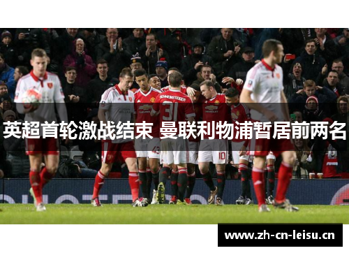 英超首轮激战结束 曼联利物浦暂居前两名 英超首轮激战结束 曼联利物浦暂居前两名