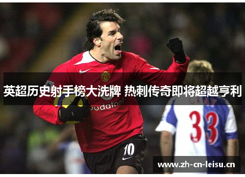 英超历史射手榜大洗牌 热刺传奇即将超越亨利