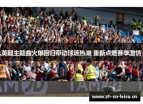 英超主题曲火爆回归带动球迷热潮 重新点燃赛季激情 英超主题曲火爆回归带动球迷热潮 重新点燃赛季激情
