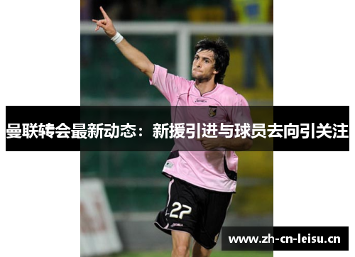 曼联转会最新动态:新援引进与球员去向引关注 曼联转会最新动态:新援引进与球员去向引关注
