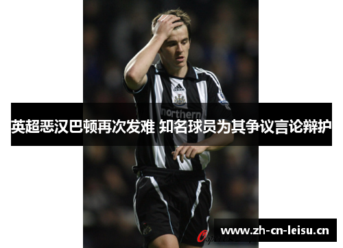 英超恶汉巴顿再次发难 知名球员为其争议言论辩护 英超恶汉巴顿再次发难 知名球员为其争议言论辩护