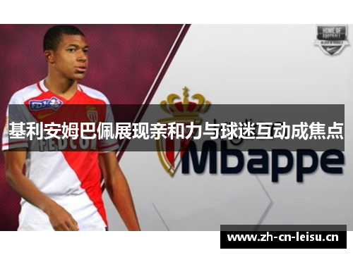 基利安姆巴佩展现亲和力与球迷互动成焦点 基利安姆巴佩展现亲和力与球迷互动成焦点