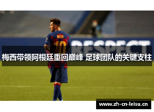 梅西带领阿根廷重回巅峰 足球团队的关键支柱 梅西带领阿根廷重回巅峰 足球团队的关键支柱