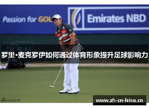 罗里·麦克罗伊如何通过体育形象提升足球影响力 罗里·麦克罗伊如何通过体育形象提升足球影响力