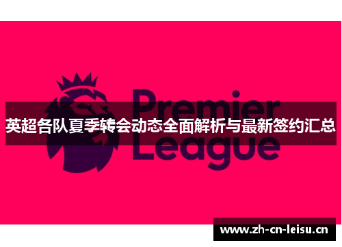 英超各队夏季转会动态全面解析与最新签约汇总 英超各队夏季转会动态全面解析与最新签约汇总
